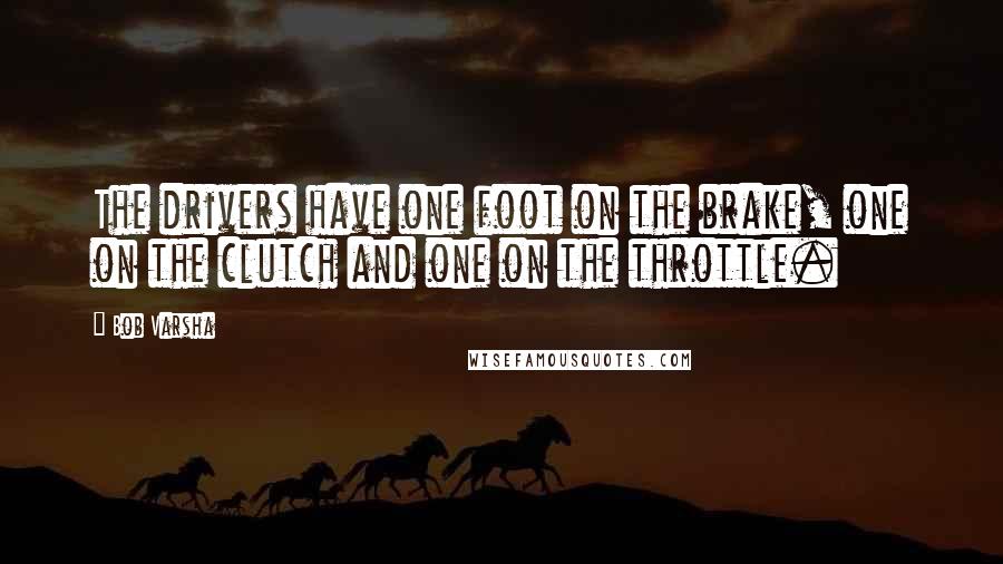 Bob Varsha Quotes: The drivers have one foot on the brake, one on the clutch and one on the throttle.