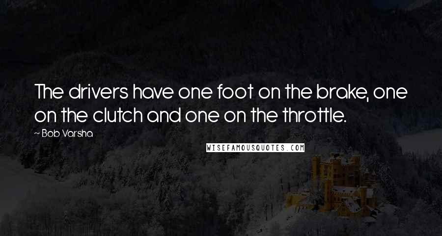 Bob Varsha Quotes: The drivers have one foot on the brake, one on the clutch and one on the throttle.