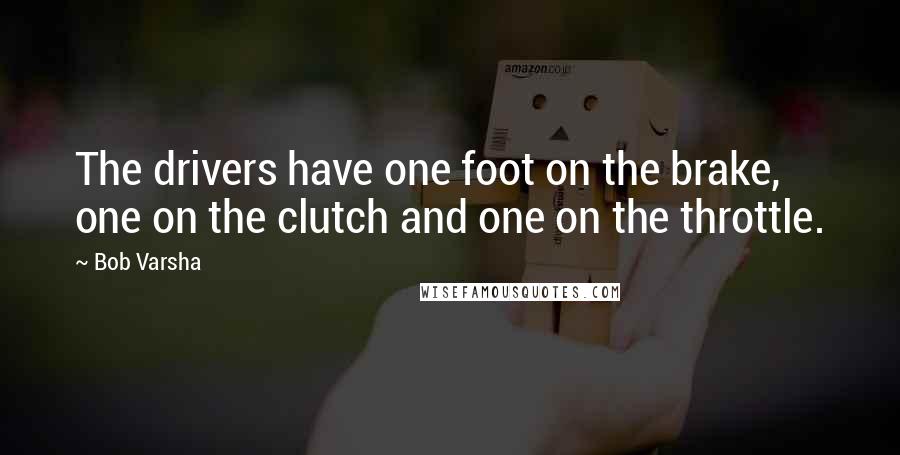 Bob Varsha Quotes: The drivers have one foot on the brake, one on the clutch and one on the throttle.