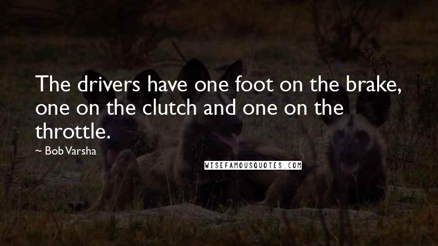 Bob Varsha Quotes: The drivers have one foot on the brake, one on the clutch and one on the throttle.