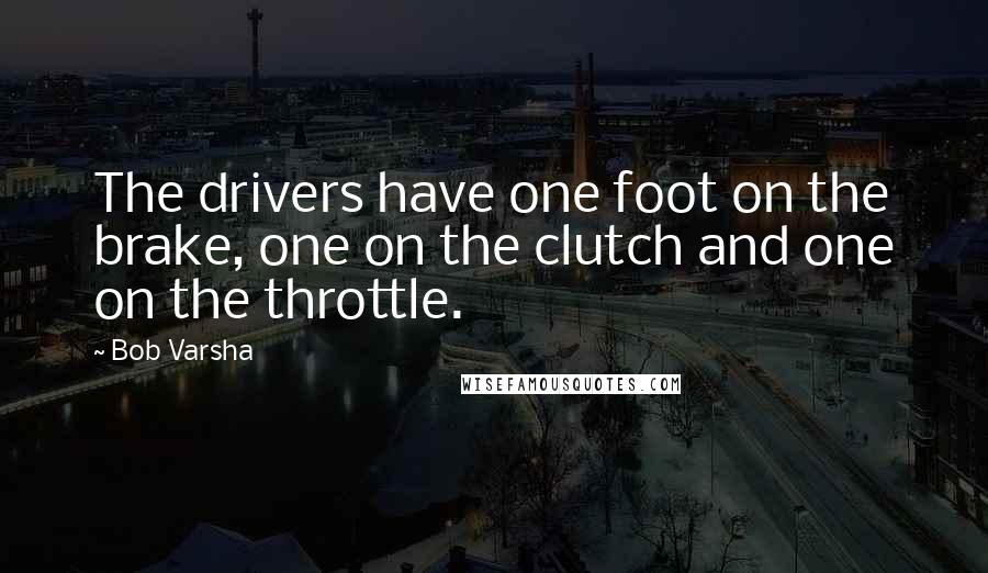 Bob Varsha Quotes: The drivers have one foot on the brake, one on the clutch and one on the throttle.