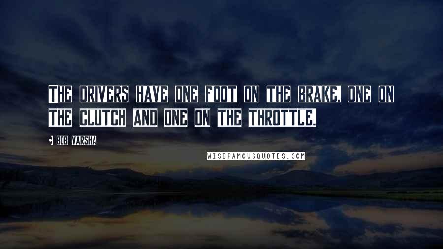 Bob Varsha Quotes: The drivers have one foot on the brake, one on the clutch and one on the throttle.