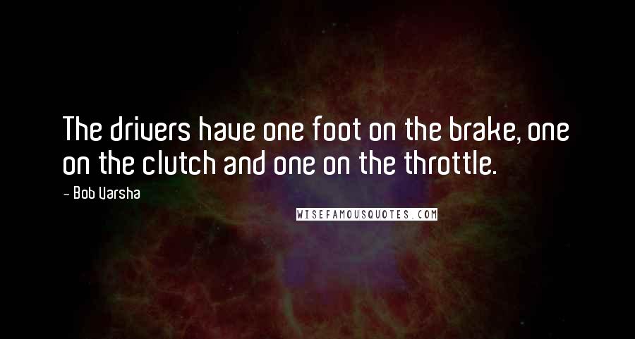 Bob Varsha Quotes: The drivers have one foot on the brake, one on the clutch and one on the throttle.