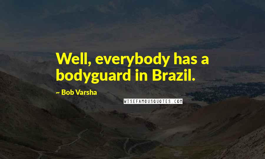 Bob Varsha Quotes: Well, everybody has a bodyguard in Brazil.