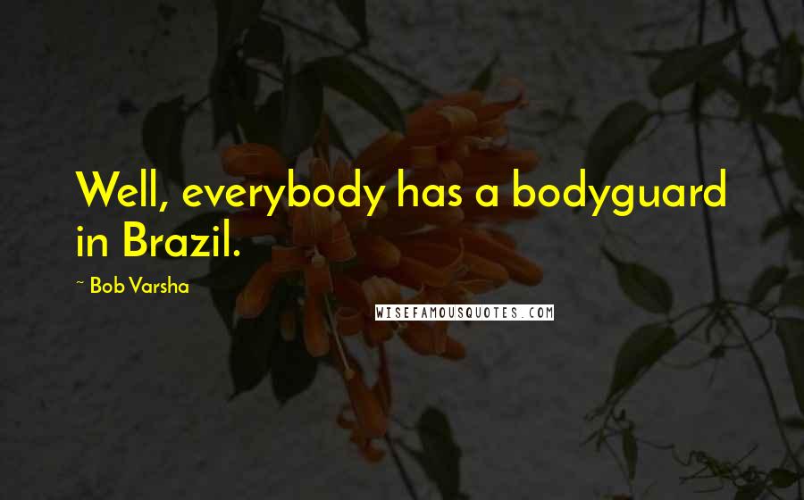 Bob Varsha Quotes: Well, everybody has a bodyguard in Brazil.