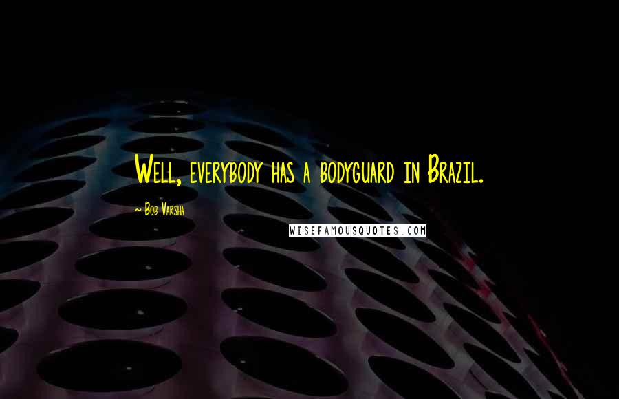Bob Varsha Quotes: Well, everybody has a bodyguard in Brazil.