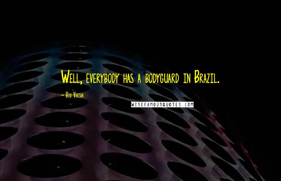 Bob Varsha Quotes: Well, everybody has a bodyguard in Brazil.