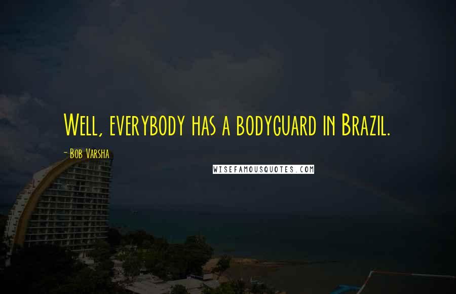 Bob Varsha Quotes: Well, everybody has a bodyguard in Brazil.