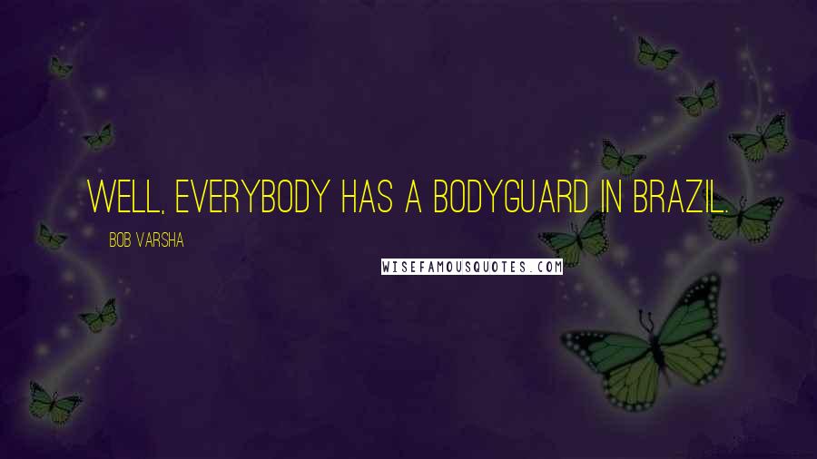 Bob Varsha Quotes: Well, everybody has a bodyguard in Brazil.