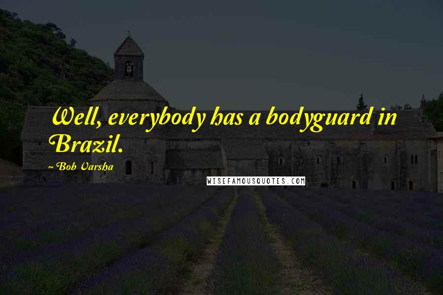 Bob Varsha Quotes: Well, everybody has a bodyguard in Brazil.