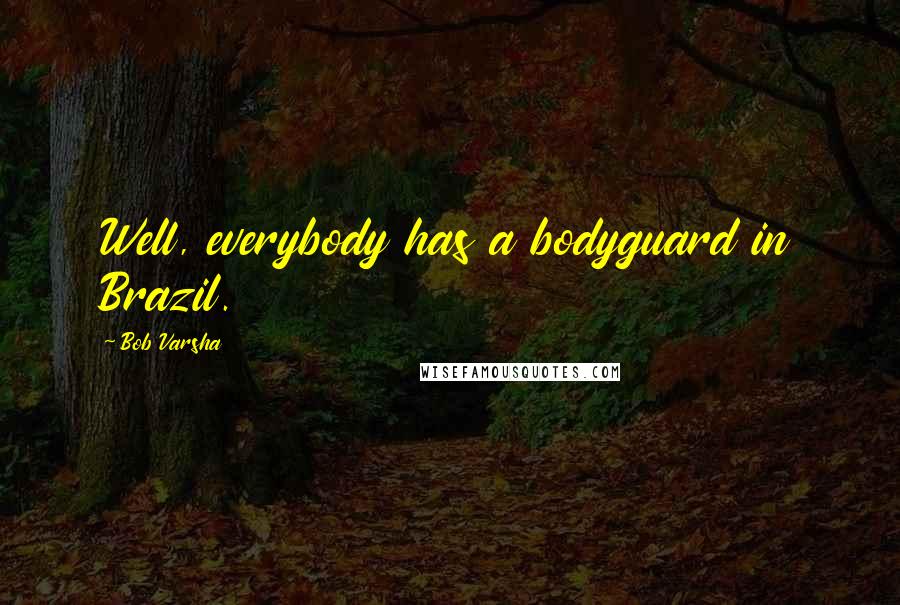 Bob Varsha Quotes: Well, everybody has a bodyguard in Brazil.