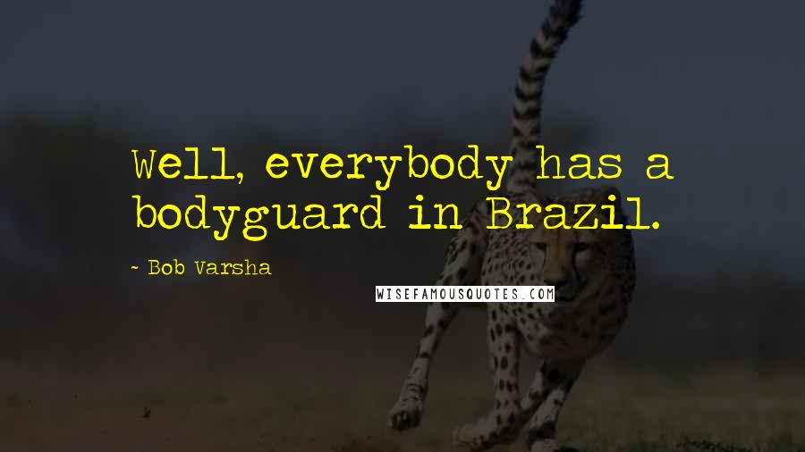 Bob Varsha Quotes: Well, everybody has a bodyguard in Brazil.