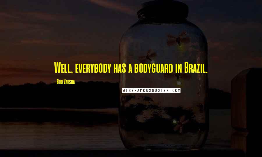 Bob Varsha Quotes: Well, everybody has a bodyguard in Brazil.