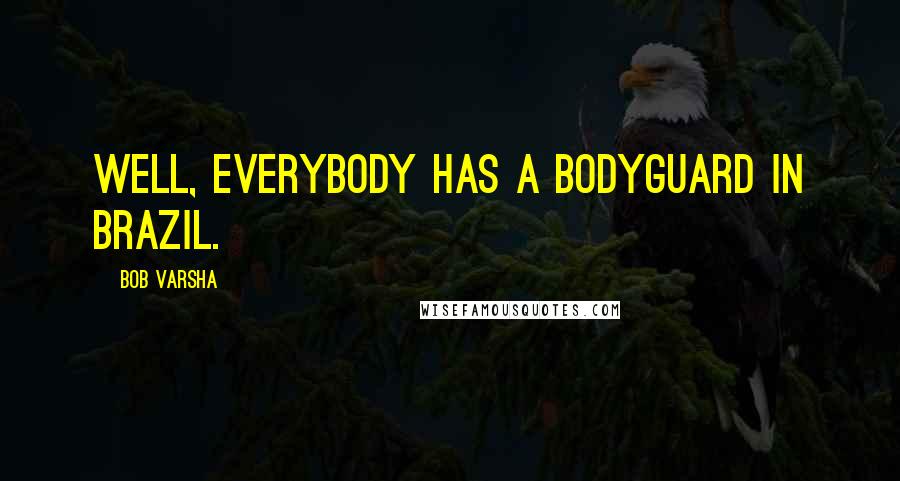 Bob Varsha Quotes: Well, everybody has a bodyguard in Brazil.