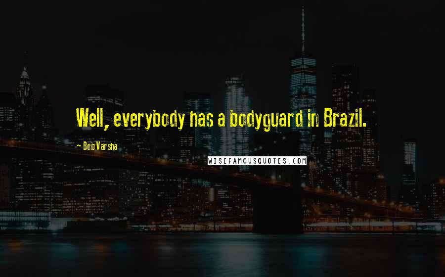 Bob Varsha Quotes: Well, everybody has a bodyguard in Brazil.