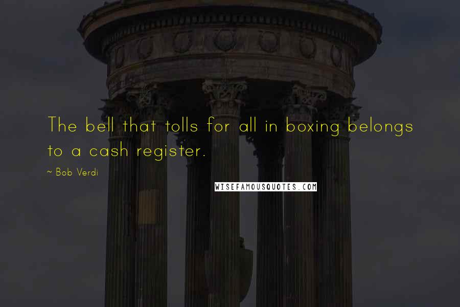 Bob Verdi Quotes: The bell that tolls for all in boxing belongs to a cash register.