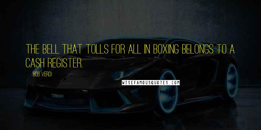 Bob Verdi Quotes: The bell that tolls for all in boxing belongs to a cash register.