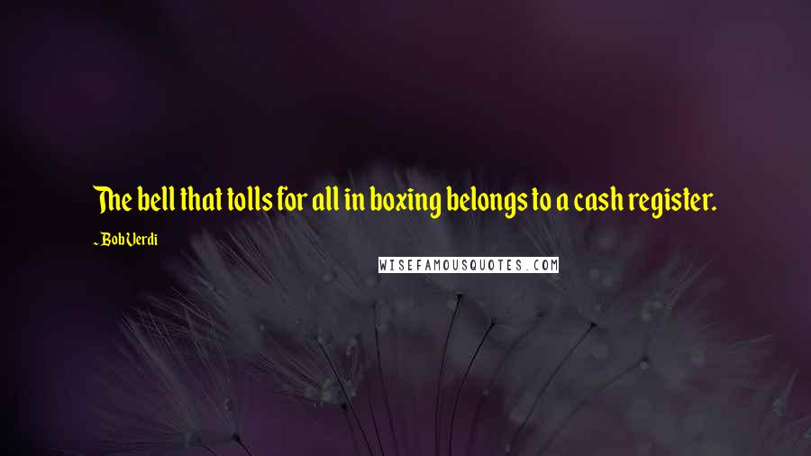 Bob Verdi Quotes: The bell that tolls for all in boxing belongs to a cash register.