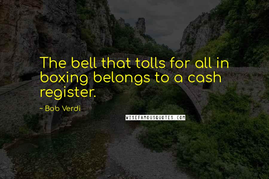 Bob Verdi Quotes: The bell that tolls for all in boxing belongs to a cash register.