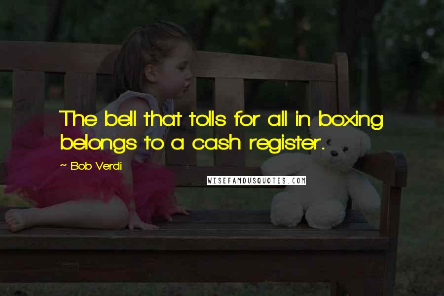 Bob Verdi Quotes: The bell that tolls for all in boxing belongs to a cash register.