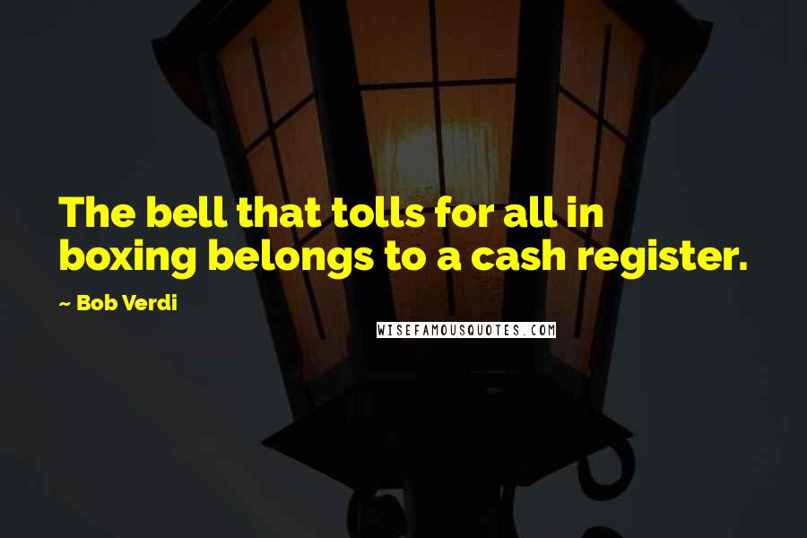 Bob Verdi Quotes: The bell that tolls for all in boxing belongs to a cash register.