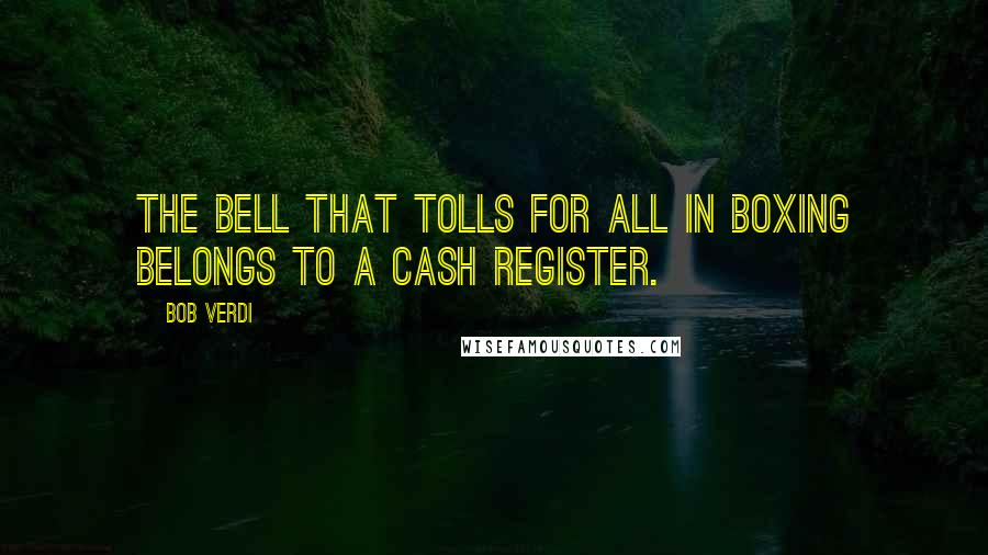 Bob Verdi Quotes: The bell that tolls for all in boxing belongs to a cash register.