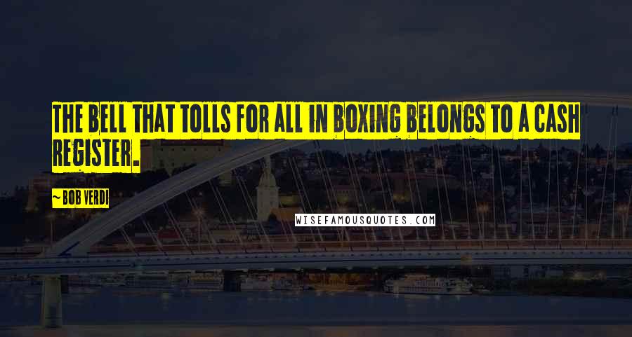 Bob Verdi Quotes: The bell that tolls for all in boxing belongs to a cash register.