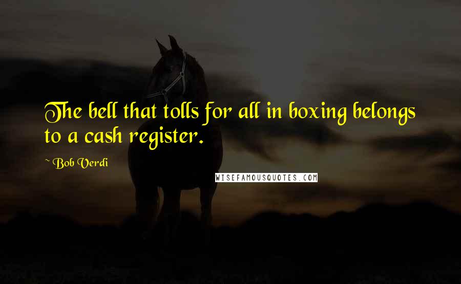 Bob Verdi Quotes: The bell that tolls for all in boxing belongs to a cash register.