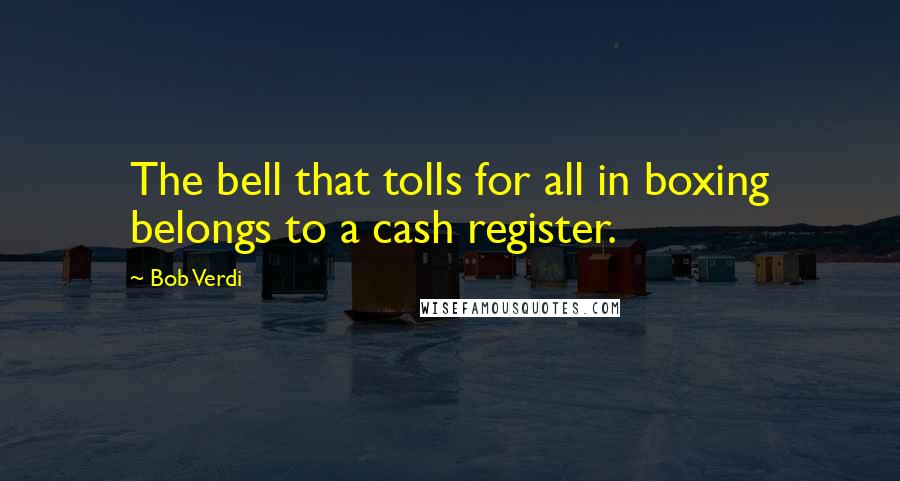 Bob Verdi Quotes: The bell that tolls for all in boxing belongs to a cash register.