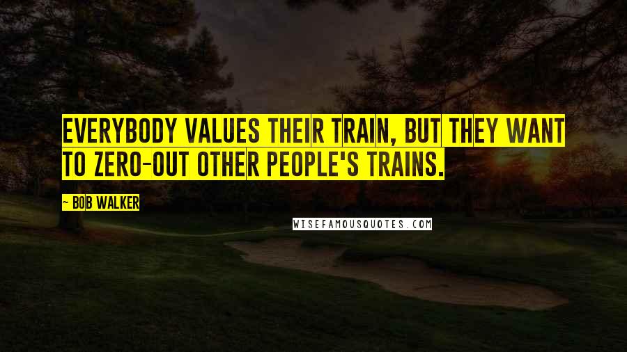 Bob Walker Quotes: Everybody values their train, but they want to zero-out other people's trains.