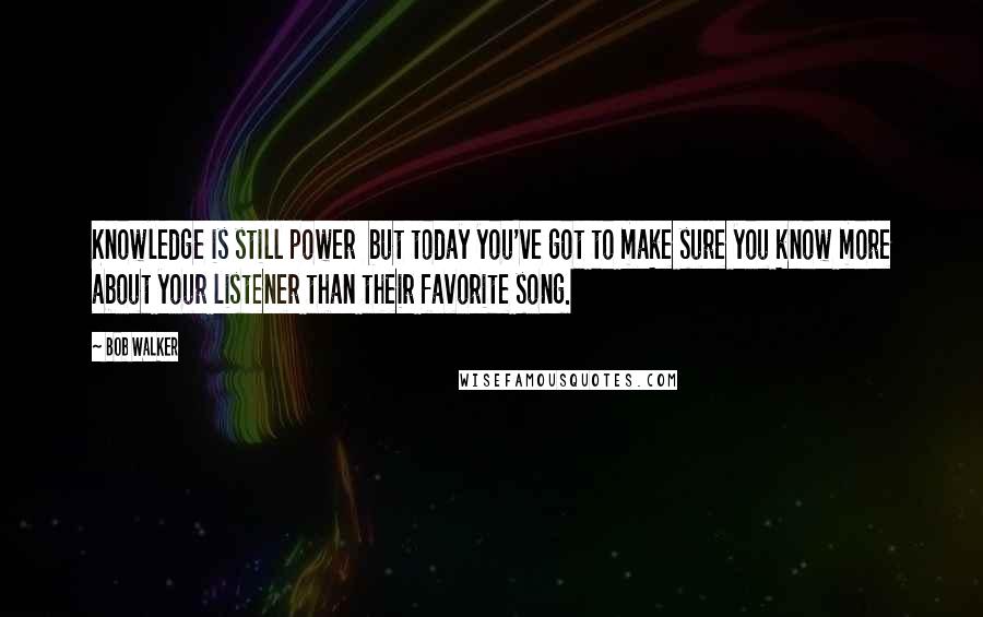 Bob Walker Quotes: Knowledge is still power  but today you've got to make sure you know more about your listener than their favorite song.