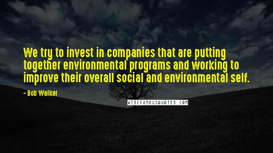 Bob Walker Quotes: We try to invest in companies that are putting together environmental programs and working to improve their overall social and environmental self.