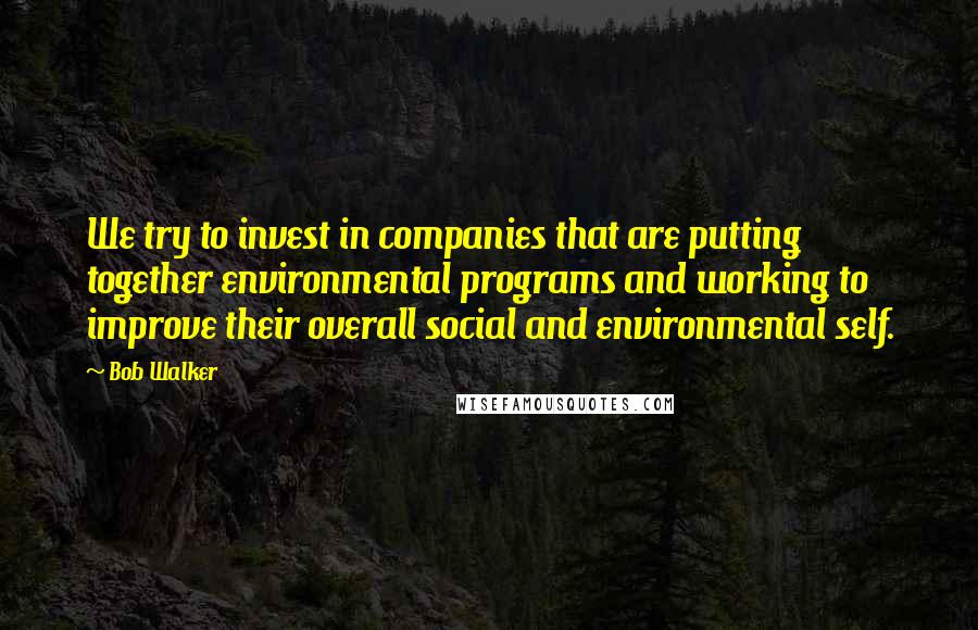 Bob Walker Quotes: We try to invest in companies that are putting together environmental programs and working to improve their overall social and environmental self.