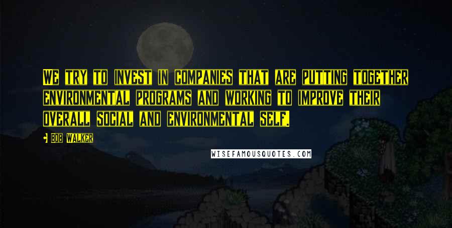 Bob Walker Quotes: We try to invest in companies that are putting together environmental programs and working to improve their overall social and environmental self.