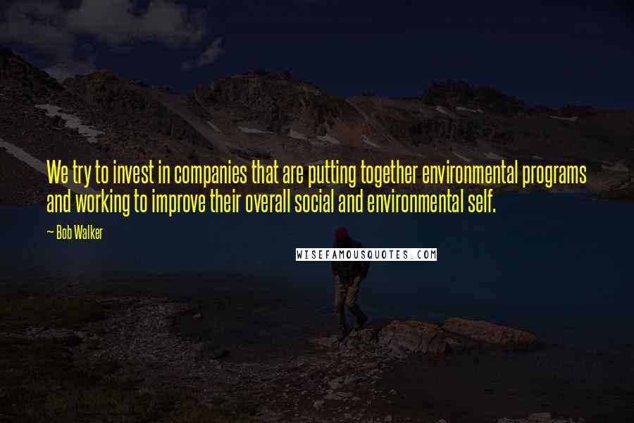Bob Walker Quotes: We try to invest in companies that are putting together environmental programs and working to improve their overall social and environmental self.