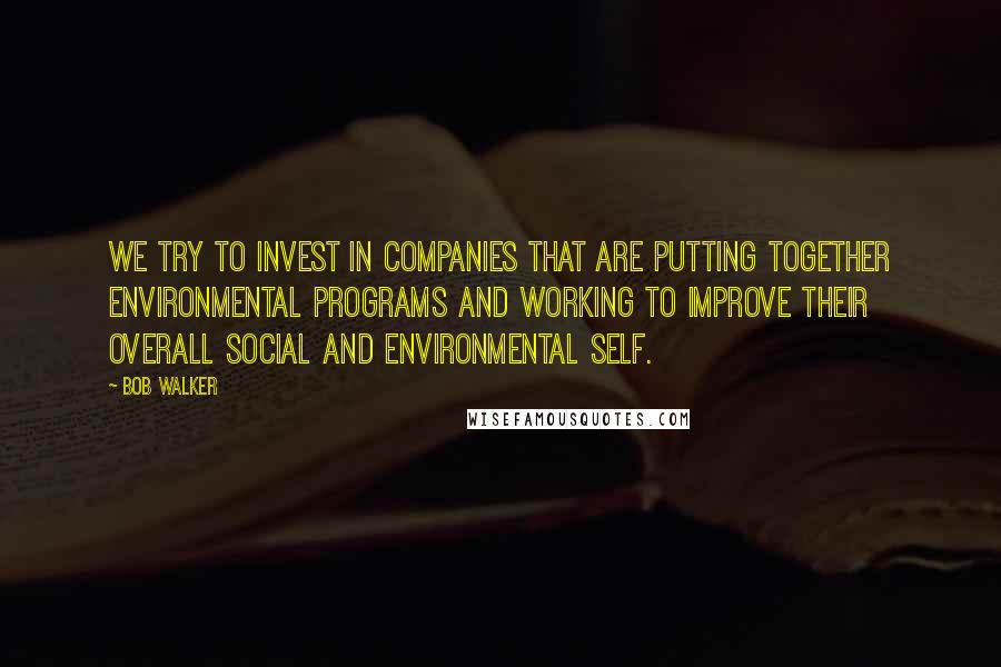 Bob Walker Quotes: We try to invest in companies that are putting together environmental programs and working to improve their overall social and environmental self.