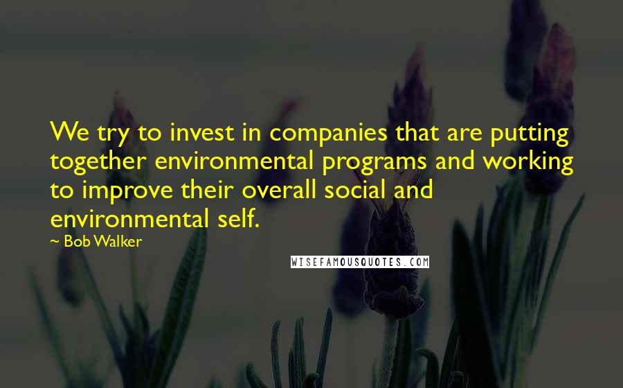 Bob Walker Quotes: We try to invest in companies that are putting together environmental programs and working to improve their overall social and environmental self.