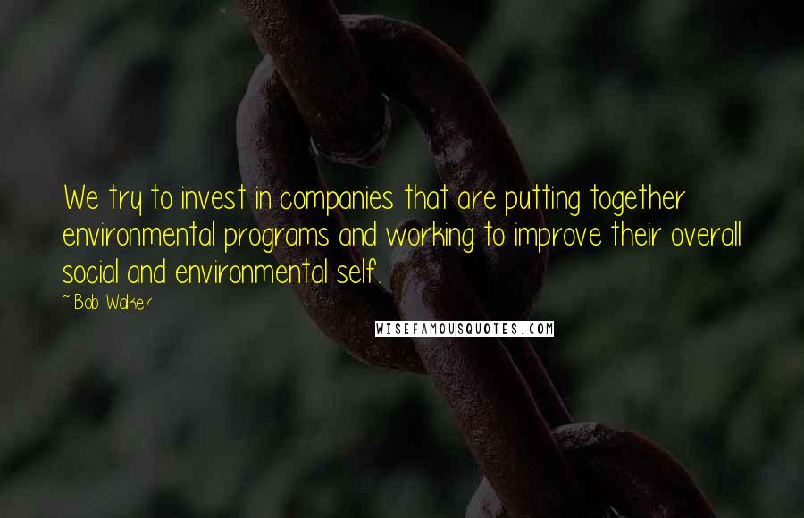 Bob Walker Quotes: We try to invest in companies that are putting together environmental programs and working to improve their overall social and environmental self.