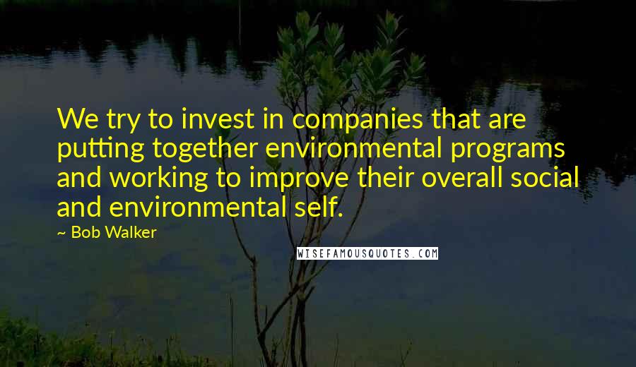 Bob Walker Quotes: We try to invest in companies that are putting together environmental programs and working to improve their overall social and environmental self.