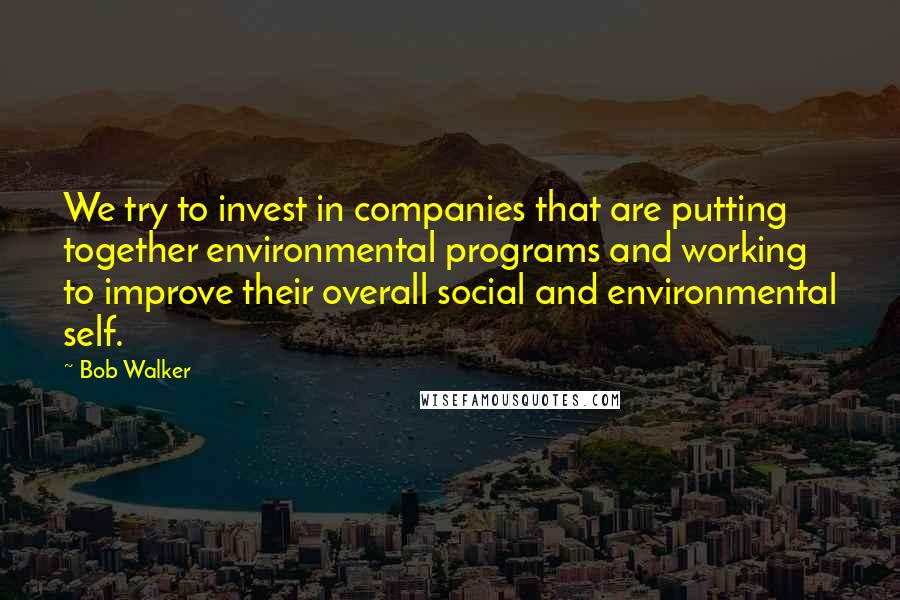 Bob Walker Quotes: We try to invest in companies that are putting together environmental programs and working to improve their overall social and environmental self.