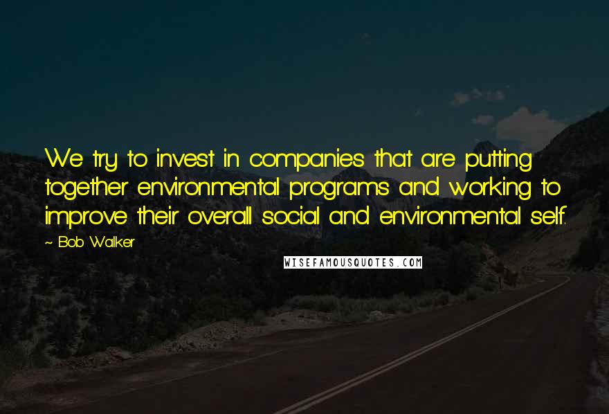 Bob Walker Quotes: We try to invest in companies that are putting together environmental programs and working to improve their overall social and environmental self.