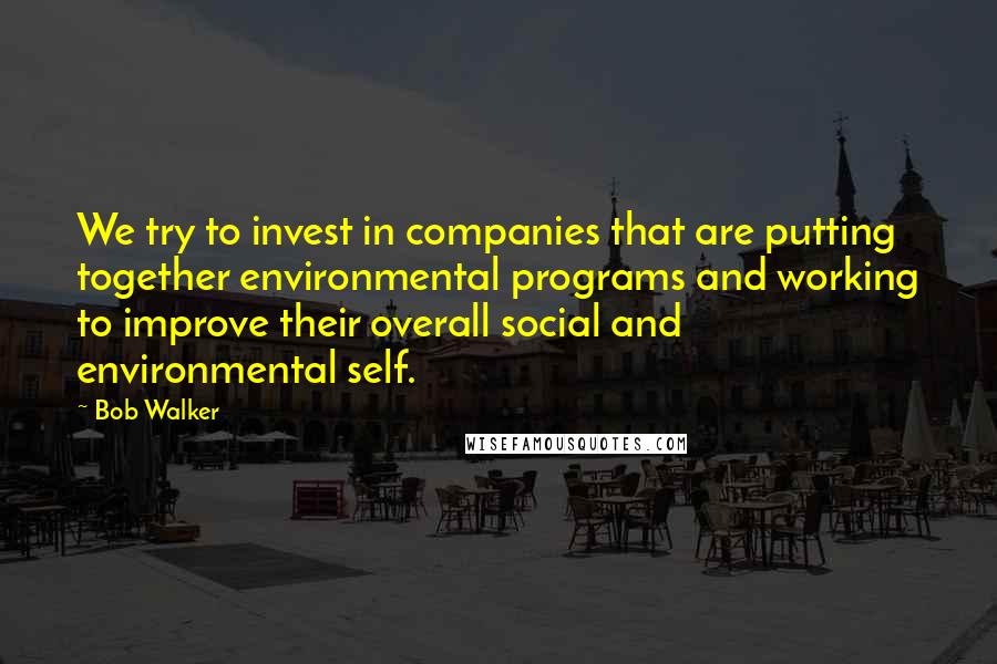 Bob Walker Quotes: We try to invest in companies that are putting together environmental programs and working to improve their overall social and environmental self.