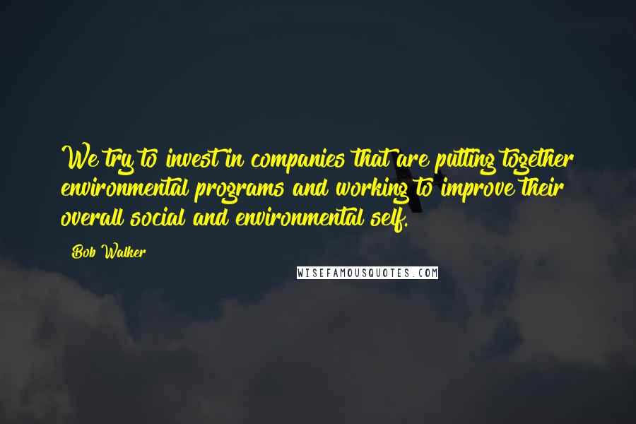 Bob Walker Quotes: We try to invest in companies that are putting together environmental programs and working to improve their overall social and environmental self.
