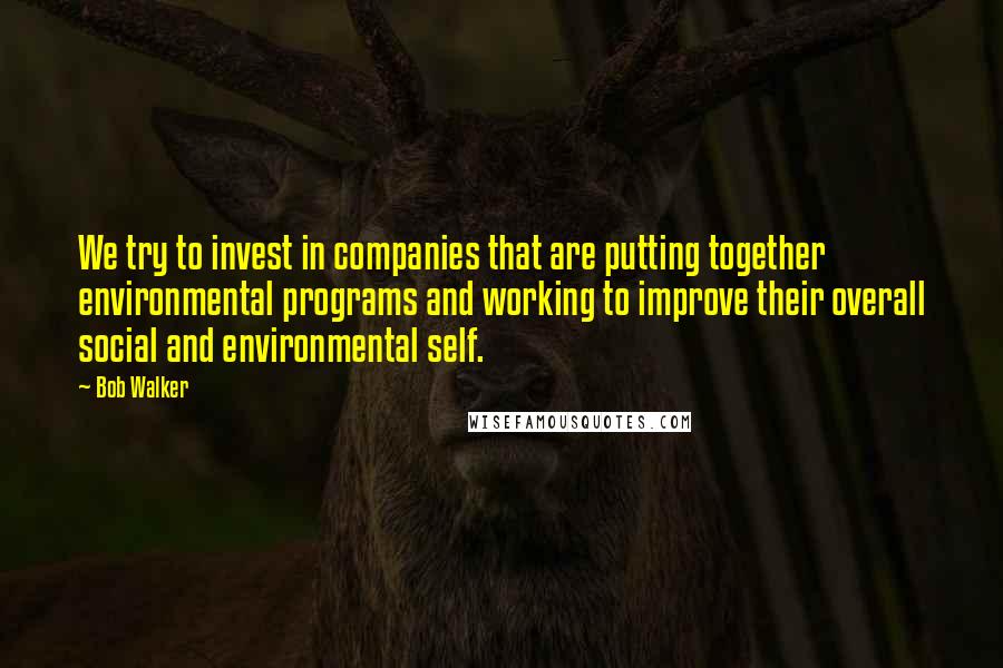 Bob Walker Quotes: We try to invest in companies that are putting together environmental programs and working to improve their overall social and environmental self.