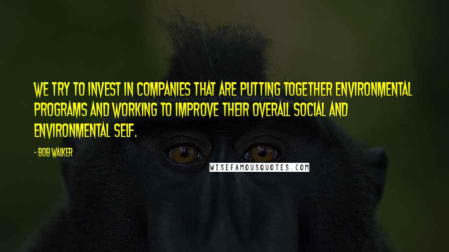 Bob Walker Quotes: We try to invest in companies that are putting together environmental programs and working to improve their overall social and environmental self.