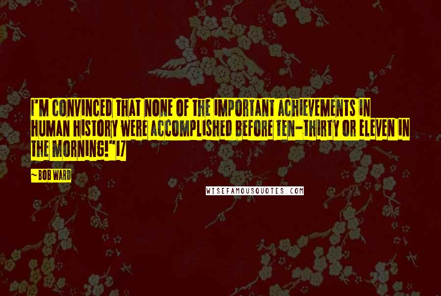 Bob Ward Quotes: I'm convinced that none of the important achievements in human history were accomplished before ten-thirty or eleven in the morning!"17