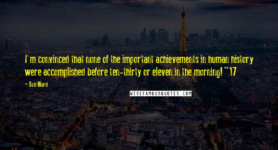 Bob Ward Quotes: I'm convinced that none of the important achievements in human history were accomplished before ten-thirty or eleven in the morning!"17