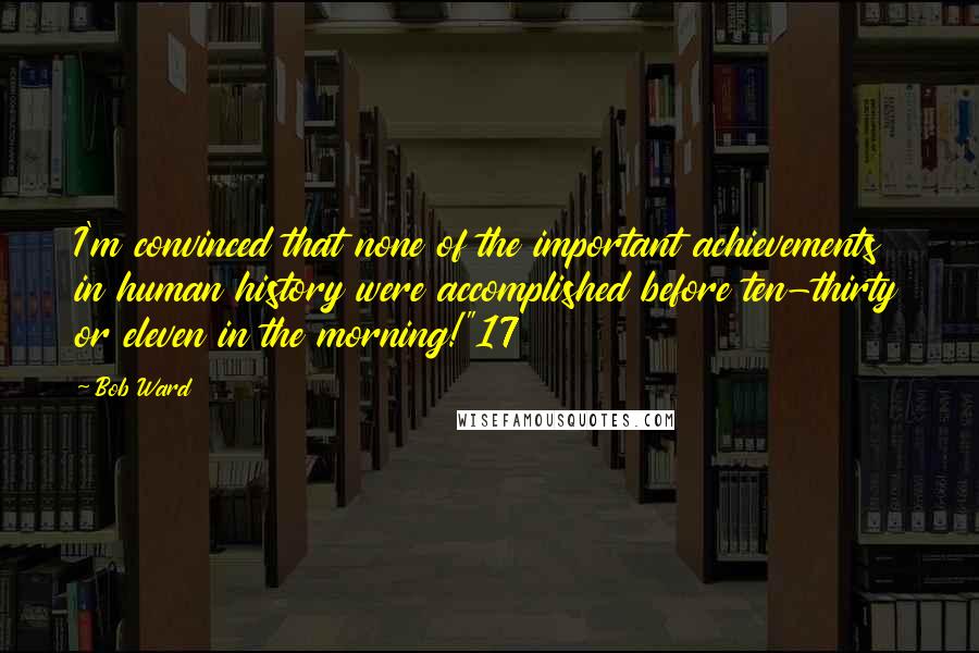 Bob Ward Quotes: I'm convinced that none of the important achievements in human history were accomplished before ten-thirty or eleven in the morning!"17