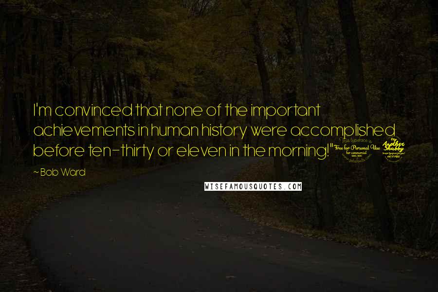 Bob Ward Quotes: I'm convinced that none of the important achievements in human history were accomplished before ten-thirty or eleven in the morning!"17