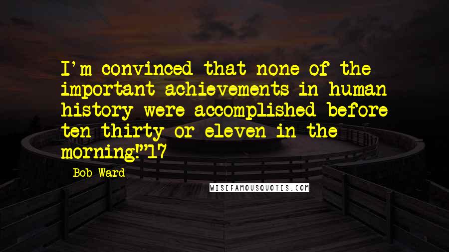 Bob Ward Quotes: I'm convinced that none of the important achievements in human history were accomplished before ten-thirty or eleven in the morning!"17